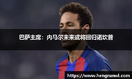 巴萨主席：内马尔未来或将回归诺坎普