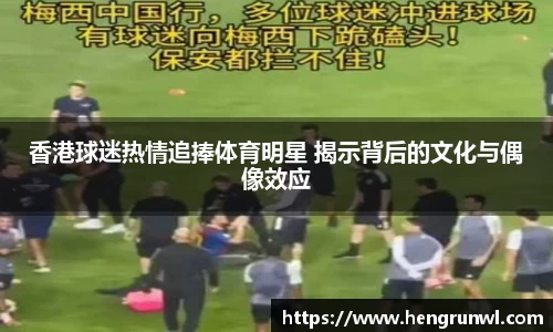 香港球迷热情追捧体育明星 揭示背后的文化与偶像效应