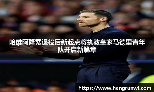 哈维阿隆索退役后新起点将执教皇家马德里青年队开启新篇章