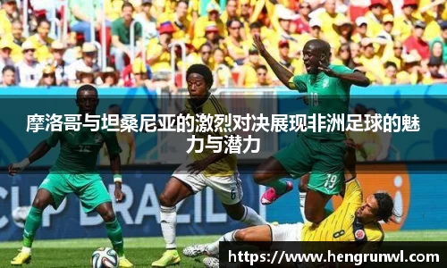 摩洛哥与坦桑尼亚的激烈对决展现非洲足球的魅力与潜力